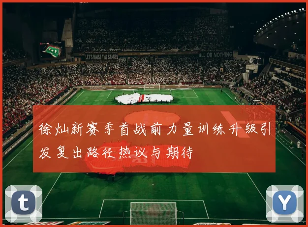 徐灿新赛季首战前力量训练升级引发复出路径热议与期待