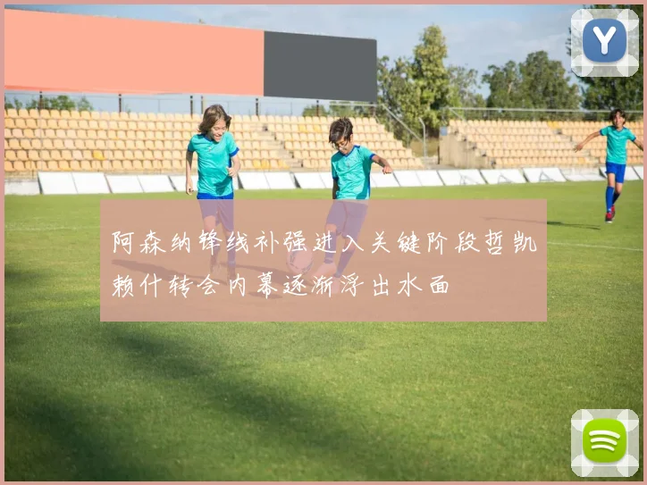 阿森纳锋线补强进入关键阶段哲凯赖什转会内幕逐渐浮出水面