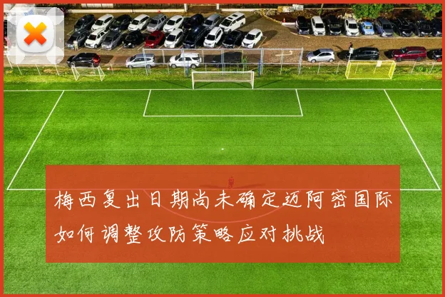 梅西复出日期尚未确定迈阿密国际如何调整攻防策略应对挑战